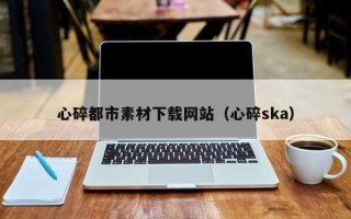 咸阳心碎都市素材下载网站（心碎ska）